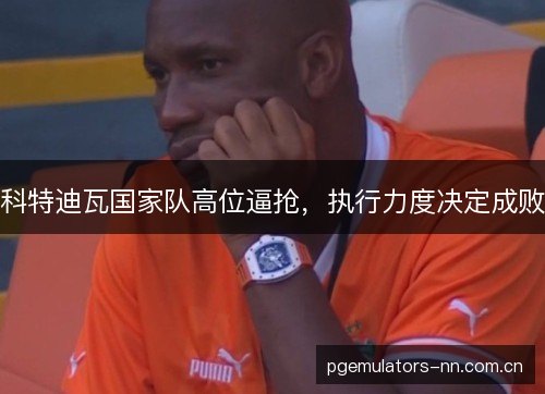 科特迪瓦国家队高位逼抢，执行力度决定成败